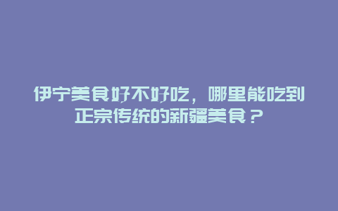 伊宁美食好不好吃，哪里能吃到正宗传统的新疆美食？