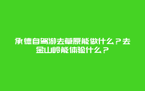 承德自驾游去草原能做什么？去金山岭能体验什么？