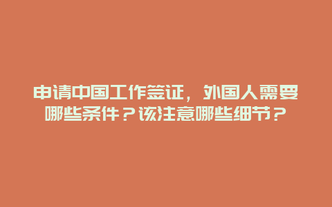 申请中国工作签证，外国人需要哪些条件？该注意哪些细节？