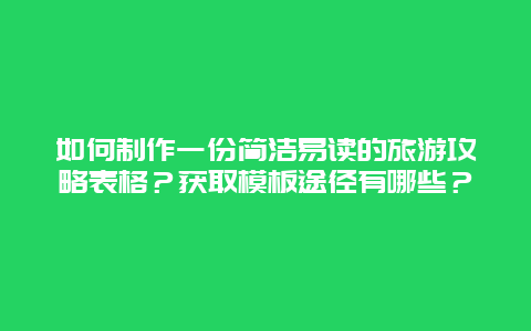 如何制作一份简洁易读的旅游攻略表格？获取模板途径有哪些？