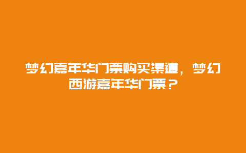 梦幻嘉年华门票购买渠道，梦幻西游嘉年华门票？