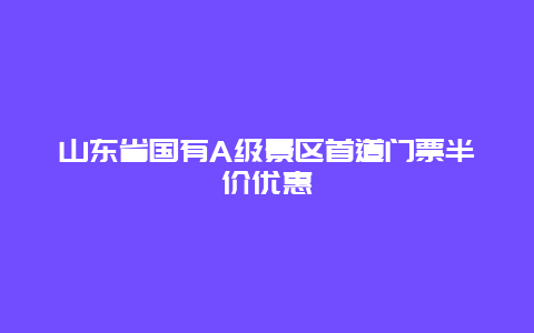 山东省国有A级景区首道门票半价优惠