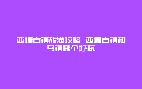 西塘古镇旅游攻略 西塘古镇和乌镇哪个好玩