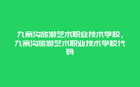 九寨沟旅游艺术职业技术学校，九寨沟旅游艺术职业技术学校代码