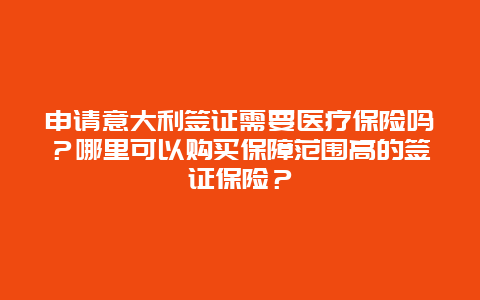 申请意大利签证需要医疗保险吗？哪里可以购买保障范围高的签证保险？