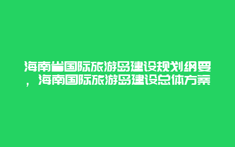 海南省国际旅游岛建设规划纲要，海南国际旅游岛建设总体方案