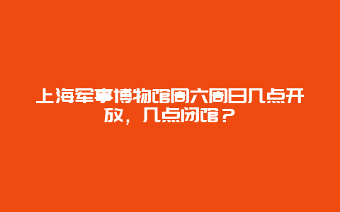 上海军事博物馆周六周日几点开放，几点闭馆？