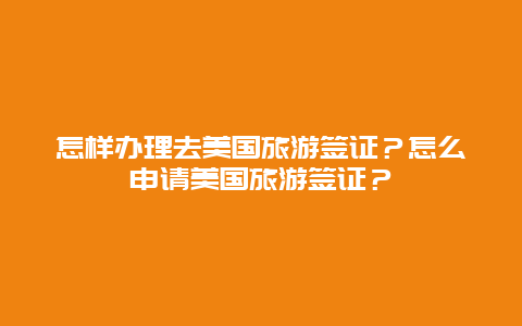 怎样办理去美国旅游签证？怎么申请美国旅游签证？