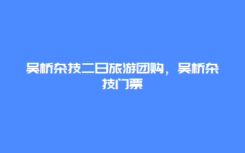 吴桥杂技二日旅游团购，吴桥杂技门票