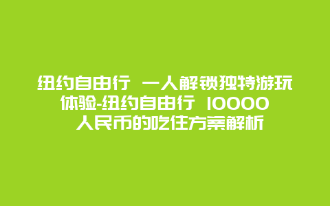 纽约自由行 一人解锁独特游玩体验-纽约自由行 10000 人民币的吃住方案解析