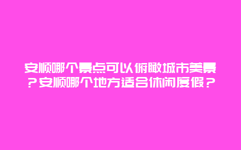 安顺哪个景点可以俯瞰城市美景？安顺哪个地方适合休闲度假？