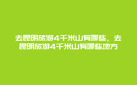 去昆明旅游4千米山有哪些，去昆明旅游4千米山有哪些地方