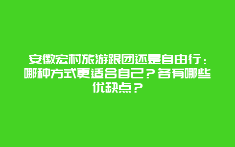 安徽宏村旅游跟团还是自由行：哪种方式更适合自己？各有哪些优缺点？