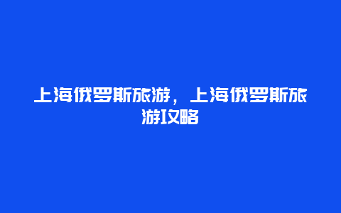 上海俄罗斯旅游，上海俄罗斯旅游攻略