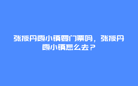 张掖丹霞小镇要门票吗，张掖丹霞小镇怎么去？