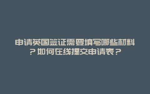 申请英国签证需要填写哪些材料？如何在线提交申请表？