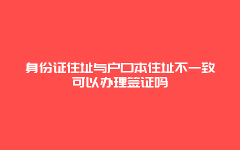 身份证住址与户口本住址不一致可以办理签证吗