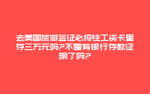 去美国旅游签证必须往工资卡里存三万元吗?不是有银行存款证明了吗?