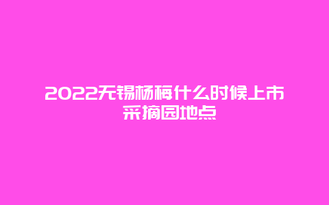 2022无锡杨梅什么时候上市 采摘园地点