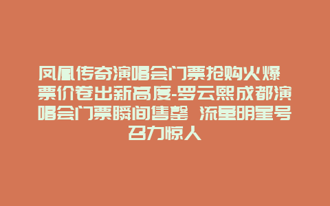 凤凰传奇演唱会门票抢购火爆 票价卷出新高度-罗云熙成都演唱会门票瞬间售罄 流量明星号召力惊人