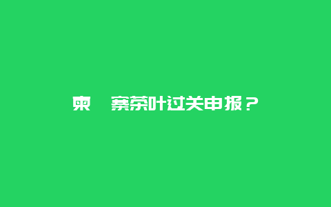 柬埔寨茶叶过关申报？