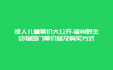 成人儿童票价大公开-宿州野生动物园门票价格及购买方式