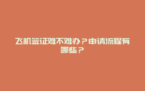 飞机签证难不难办？申请流程有哪些？