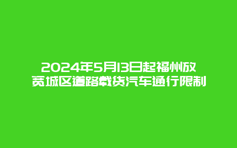 2024年5月13日起福州放宽城区道路载货汽车通行限制