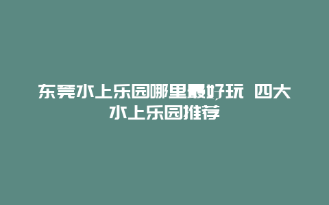 东莞水上乐园哪里最好玩 四大水上乐园推荐