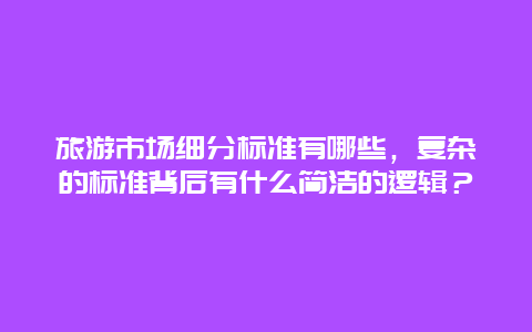 旅游市场细分标准有哪些，复杂的标准背后有什么简洁的逻辑？