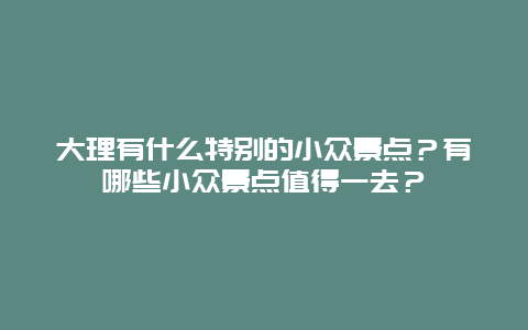 大理有什么特别的小众景点？有哪些小众景点值得一去？