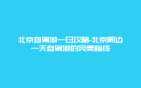 北京自驾游一日攻略-北京周边一天自驾游的完美路线