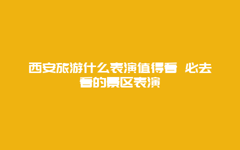 西安旅游什么表演值得看 必去看的景区表演