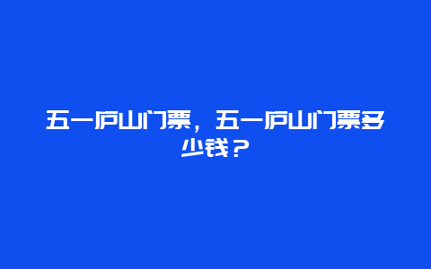 五一庐山门票，五一庐山门票多少钱？