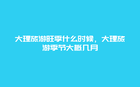 大理旅游旺季什么时候，大理旅游季节大概几月