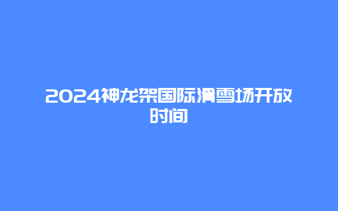 2024神龙架国际滑雪场开放时间