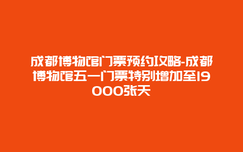 成都博物馆门票预约攻略-成都博物馆五一门票特别增加至19000张天