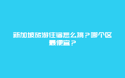 新加坡旅游住宿怎么挑？哪个区最便宜？