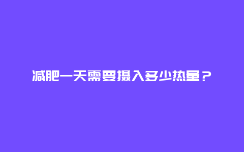 减肥一天需要摄入多少热量？