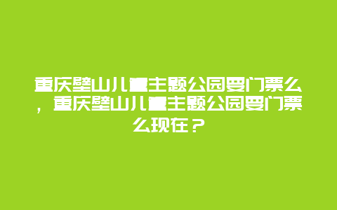 重庆壁山儿童主题公园要门票么，重庆壁山儿童主题公园要门票么现在？