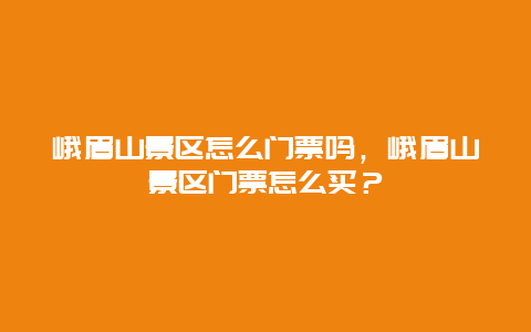 峨眉山景区怎么门票吗，峨眉山景区门票怎么买？