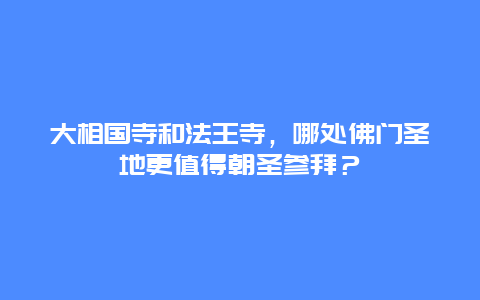 大相国寺和法王寺，哪处佛门圣地更值得朝圣参拜？