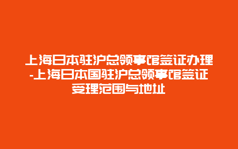 上海日本驻沪总领事馆签证办理-上海日本国驻沪总领事馆签证受理范围与地址