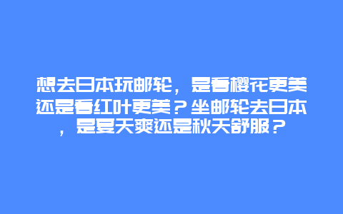 想去日本玩邮轮，是看樱花更美还是看红叶更美？坐邮轮去日本，是夏天爽还是秋天舒服？