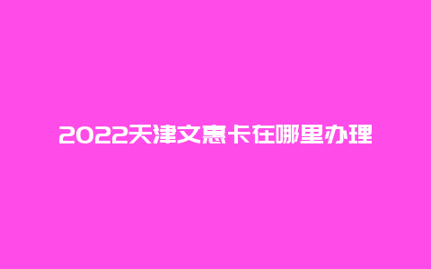 2022天津文惠卡在哪里办理