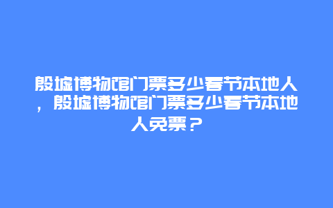 殷墟博物馆门票多少春节本地人，殷墟博物馆门票多少春节本地人免票？