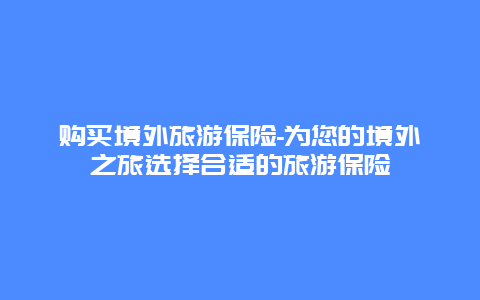 购买境外旅游保险-为您的境外之旅选择合适的旅游保险