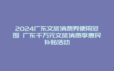 2024广东文旅消费券使用范围 广东千万元文旅消费季惠民补贴活动