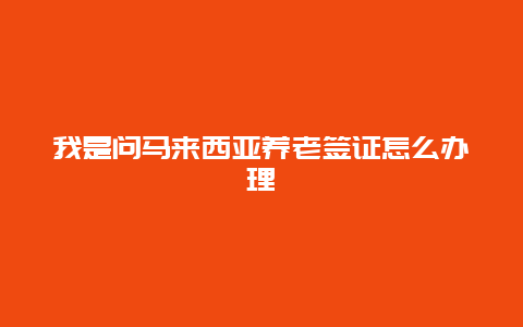 我是问马来西亚养老签证怎么办理