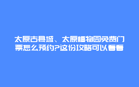 太原古县城、太原植物园免费门票怎么预约?这份攻略可以看看